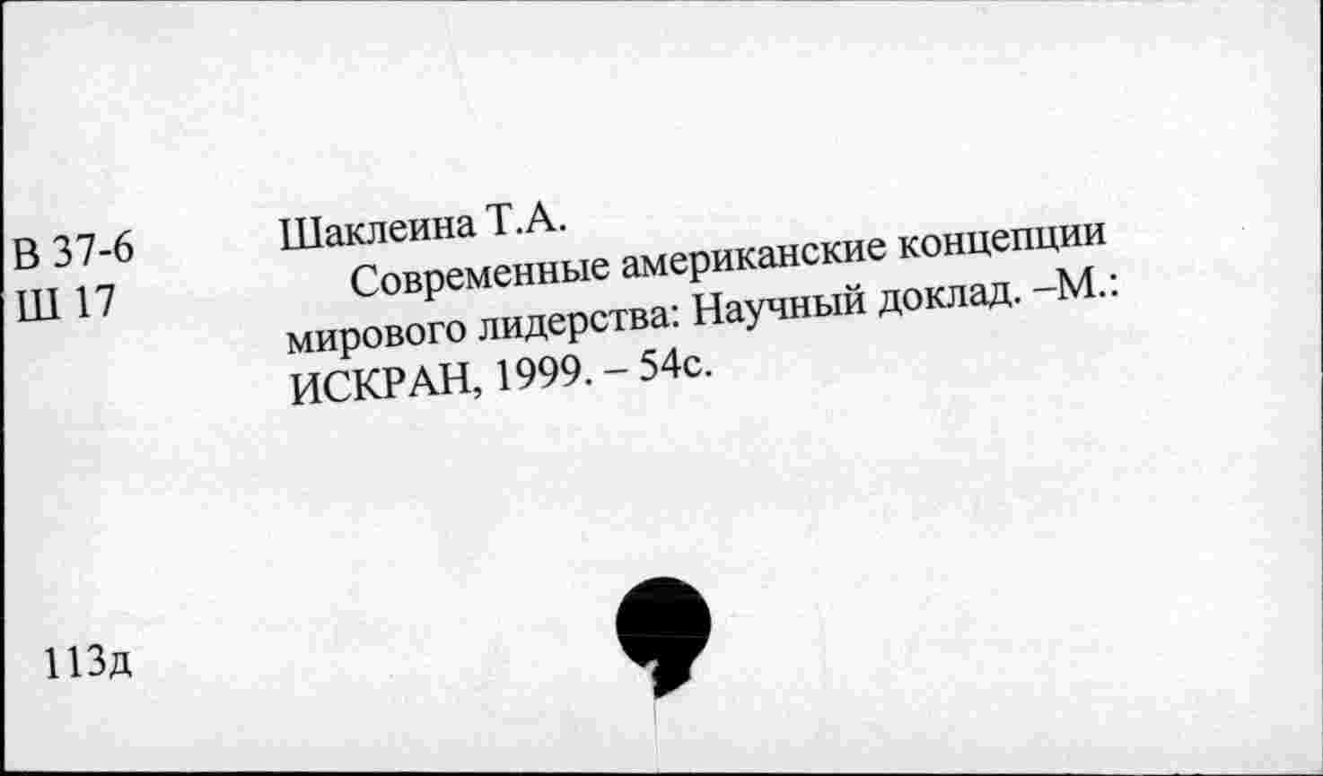 ﻿В 37-6 Шаклеина Т.А.
Ш 17	Современные американские концепции
мирового лидерства: Научный доклад. -М.: ИСКР АН, 1999.-54с.
ИЗд